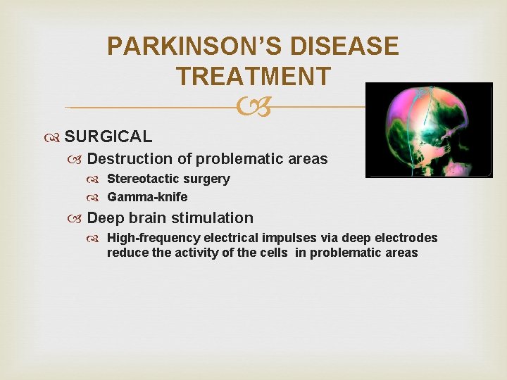 PARKINSON’S DISEASE TREATMENT SURGICAL Destruction of problematic areas Stereotactic surgery Gamma-knife Deep brain stimulation