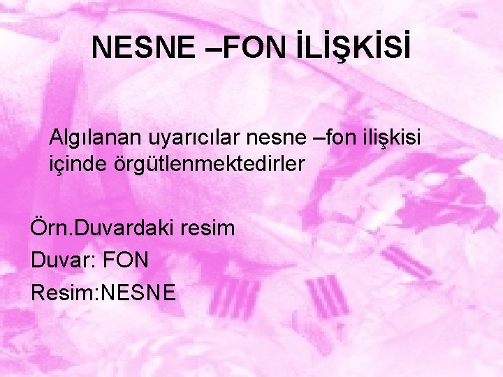 NESNE –FON İLİŞKİSİ Algılanan uyarıcılar nesne –fon ilişkisi içinde örgütlenmektedirler Örn. Duvardaki resim Duvar: