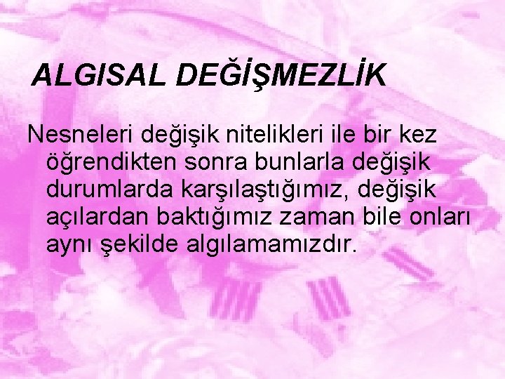 ALGISAL DEĞİŞMEZLİK Nesneleri değişik nitelikleri ile bir kez öğrendikten sonra bunlarla değişik durumlarda karşılaştığımız,