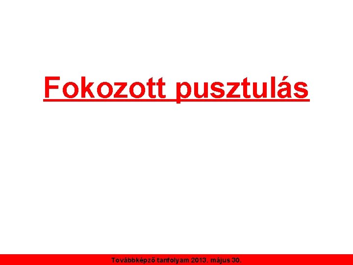 Fokozott pusztulás Továbbképző tanfolyam 2013. május 30. 