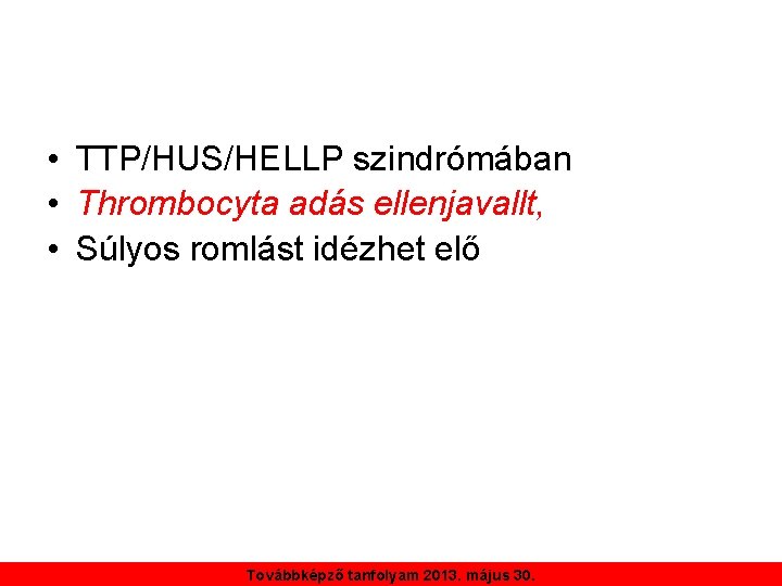  • TTP/HUS/HELLP szindrómában • Thrombocyta adás ellenjavallt, • Súlyos romlást idézhet elő Továbbképző