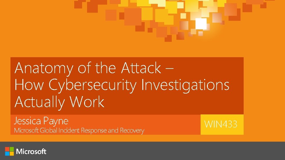 Anatomy of the Attack – How Cybersecurity Investigations Actually Work Jessica Payne Microsoft Global