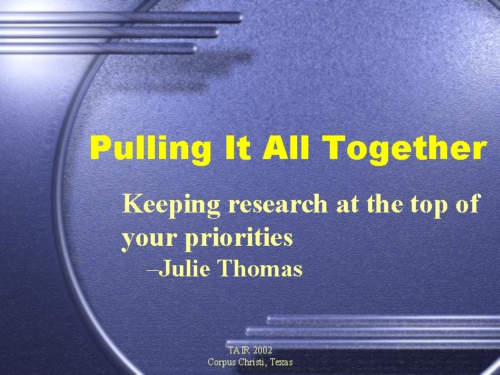 Pulling It All Together Keeping research at the top of your priorities –Julie Thomas