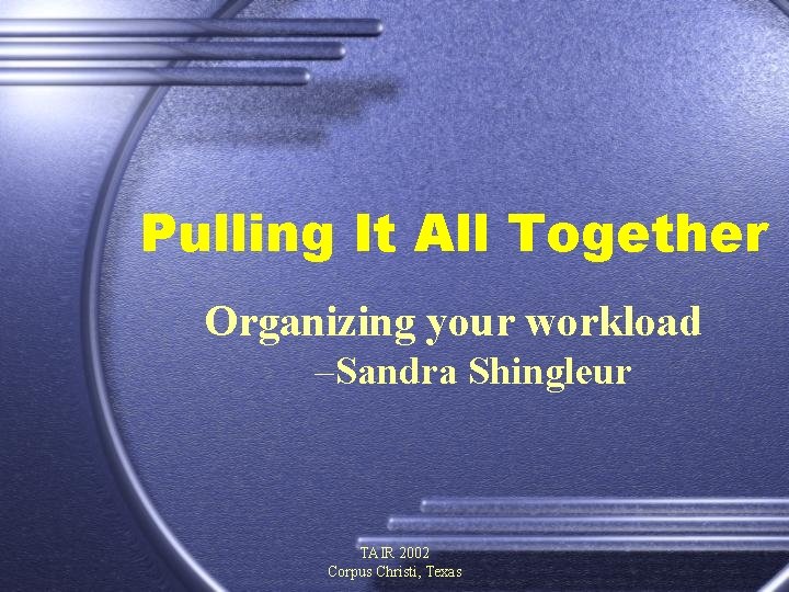 Pulling It All Together Organizing your workload –Sandra Shingleur TAIR 2002 Corpus Christi, Texas