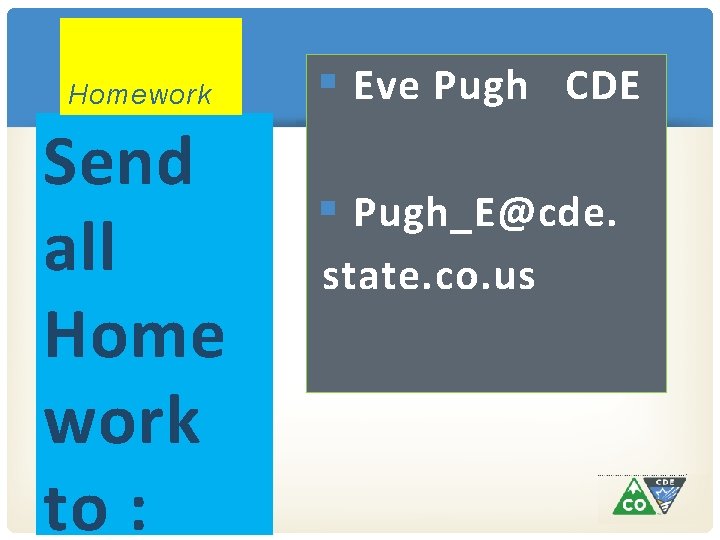 Homework Send all Home work to : § Eve Pugh CDE § Pugh_E@cde. state.