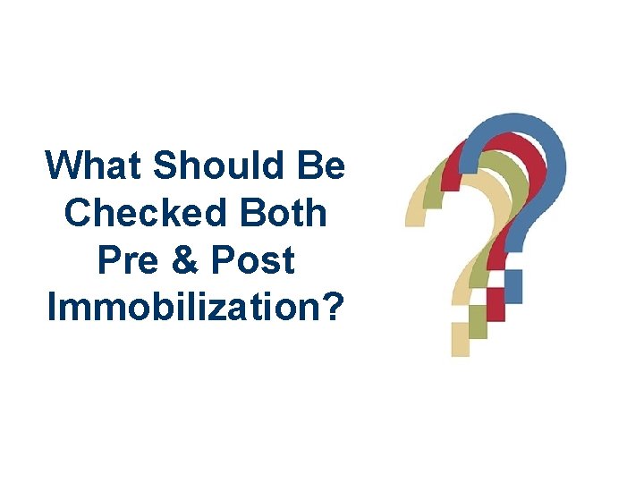 What Should Be Checked Both Pre & Post Immobilization? 