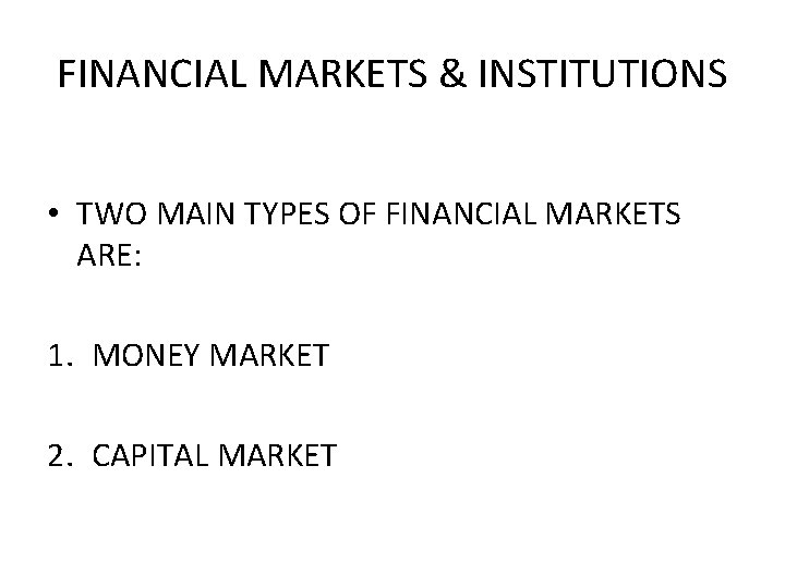 FINANCIAL MARKETS & INSTITUTIONS • TWO MAIN TYPES OF FINANCIAL MARKETS ARE: 1. MONEY