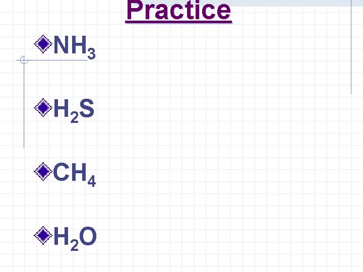 Practice NH 3 H 2 S CH 4 H 2 O 