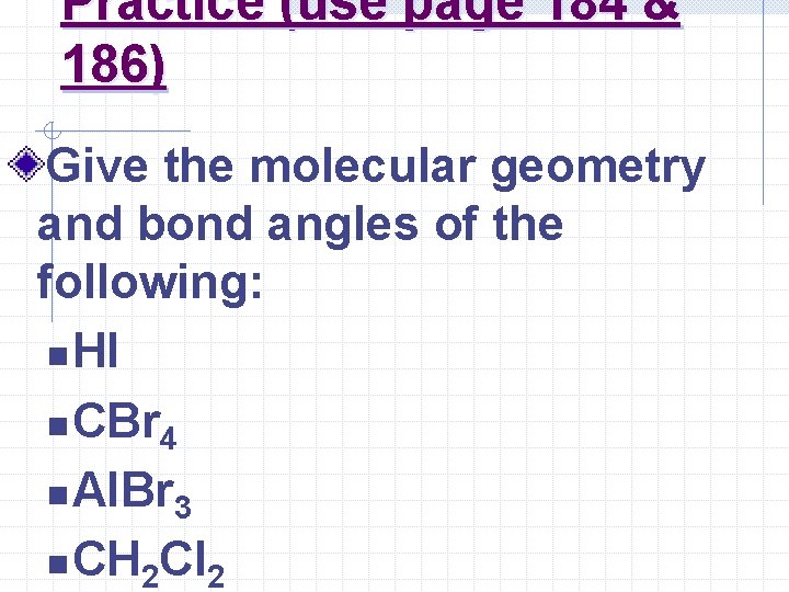 Practice (use page 184 & 186) Give the molecular geometry and bond angles of