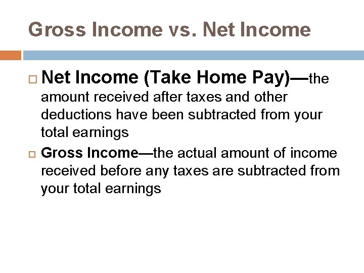 Gross Income vs. Net Income (Take Home Pay)—the amount received after taxes and other