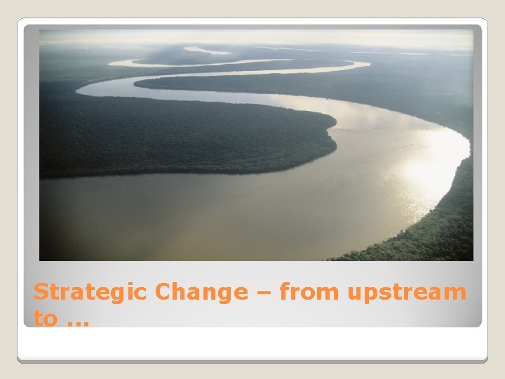 Strategic Change – from upstream to. . . 