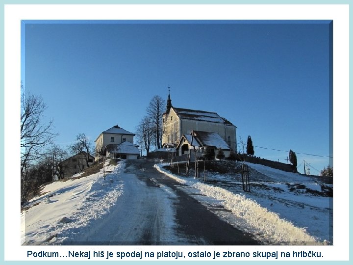 Podkum…Nekaj hiš je spodaj na platoju, ostalo je zbrano skupaj na hribčku. 