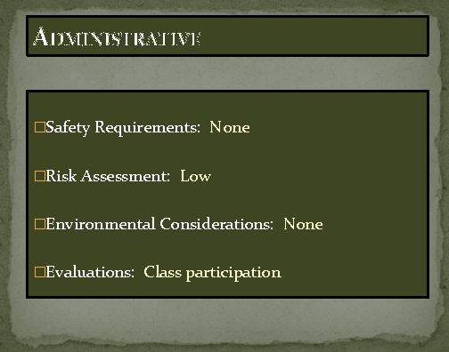 ADMINISTRATIVE �Safety Requirements: None �Risk Assessment: Low �Environmental Considerations: None �Evaluations: Class participation 