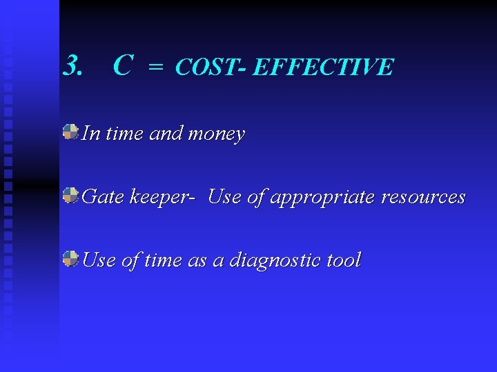 3. C = COST- EFFECTIVE In time and money Gate keeper- Use of appropriate