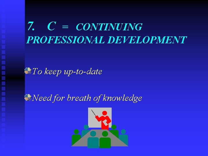 7. C = CONTINUING PROFESSIONAL DEVELOPMENT To keep up-to-date Need for breath of knowledge