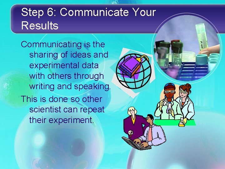 Step 6: Communicate Your Results Communicating is the sharing of ideas and experimental data Step 6: Communicate Your Results Communicating is the sharing of ideas and experimental data