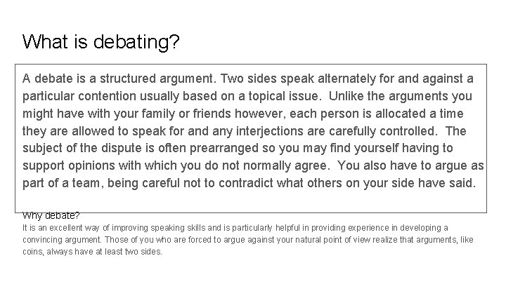What is debating? A debate is a structured argument. Two sides speak alternately for