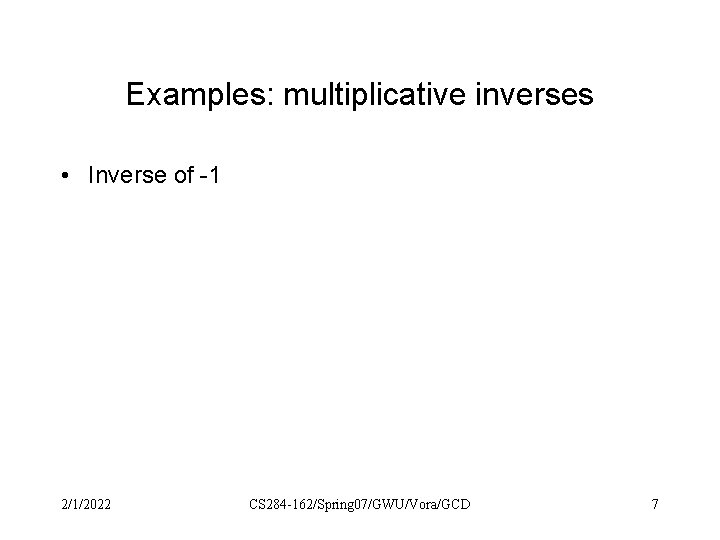 Examples: multiplicative inverses • Inverse of -1 2/1/2022 CS 284 -162/Spring 07/GWU/Vora/GCD 7 