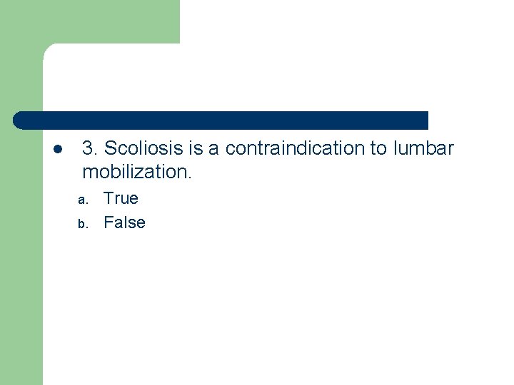 l 3. Scoliosis is a contraindication to lumbar mobilization. a. b. True False 