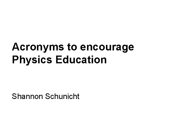 Acronyms to encourage Physics Education Shannon Schunicht 