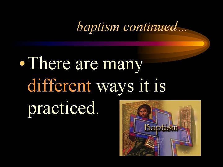 baptism continued… • There are many different ways it is practiced. 