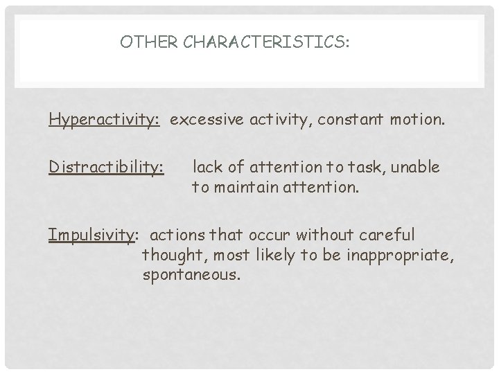 OTHER CHARACTERISTICS: Hyperactivity: excessive activity, constant motion. Distractibility: lack of attention to task, unable