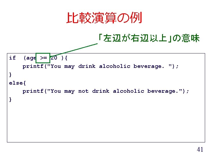 比較演算の例 「左辺が右辺以上」の意味 if (age >= 20 ){ printf("You may drink alcoholic beverage. "); }