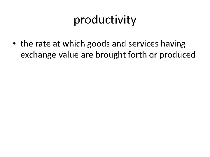 productivity • the rate at which goods and services having exchange value are brought