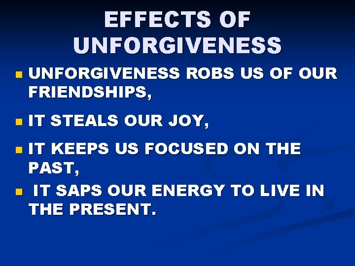 EFFECTS OF UNFORGIVENESS n n UNFORGIVENESS ROBS US OF OUR FRIENDSHIPS, IT STEALS OUR