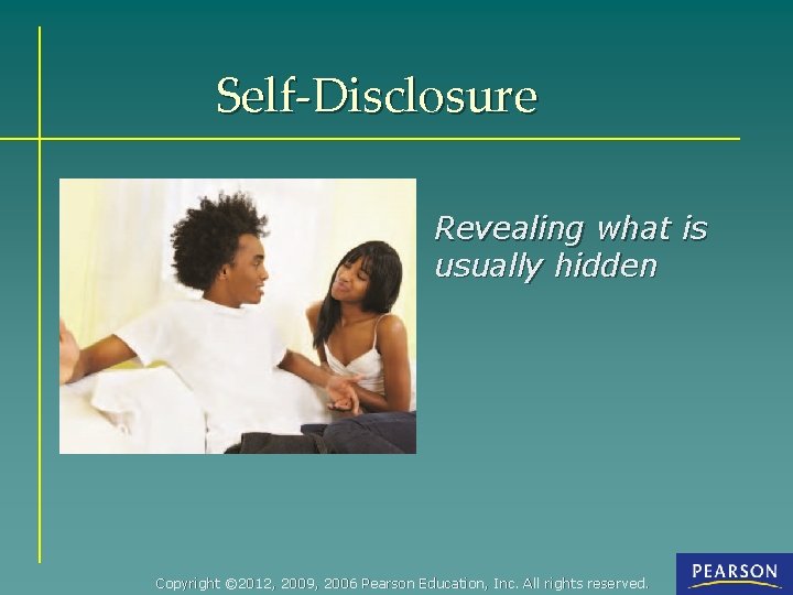 Self-Disclosure Revealing what is usually hidden Copyright © 2012, 2009, 2006 Pearson Education, Inc.