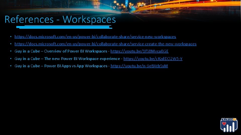 References - Workspaces • https: //docs. microsoft. com/en-us/power-bi/collaborate-share/service-new-workspaces • https: //docs. microsoft. com/en-us/power-bi/collaborate-share/service-create-the-new-workspaces • References - Workspaces • https: //docs. microsoft. com/en-us/power-bi/collaborate-share/service-new-workspaces • https: //docs. microsoft. com/en-us/power-bi/collaborate-share/service-create-the-new-workspaces •