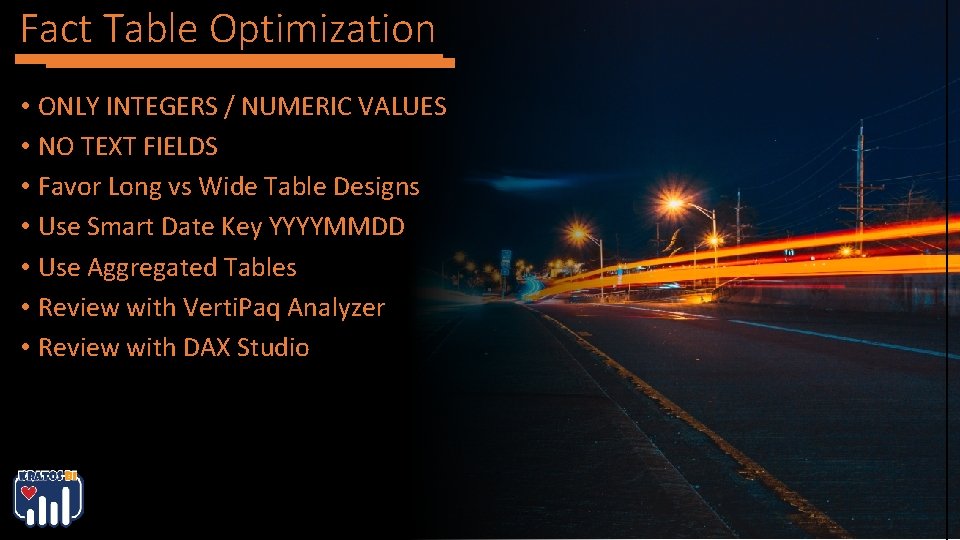 Fact Table Optimization • ONLY INTEGERS / NUMERIC VALUES • NO TEXT FIELDS • Fact Table Optimization • ONLY INTEGERS / NUMERIC VALUES • NO TEXT FIELDS •