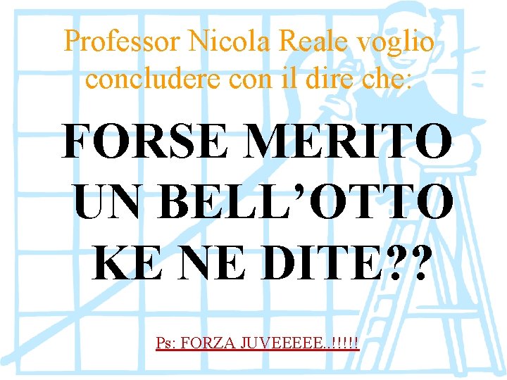 Professor Nicola Reale voglio concludere con il dire che: FORSE MERITO UN BELL’OTTO KE