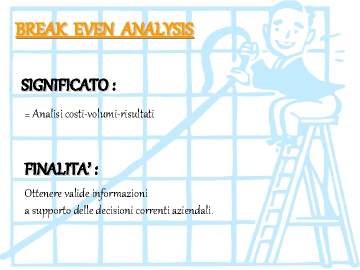 BREAK EVEN ANALYSIS SIGNIFICATO : = Analisi costi-volumi-risultati FINALITA’ : Ottenere valide informazioni a
