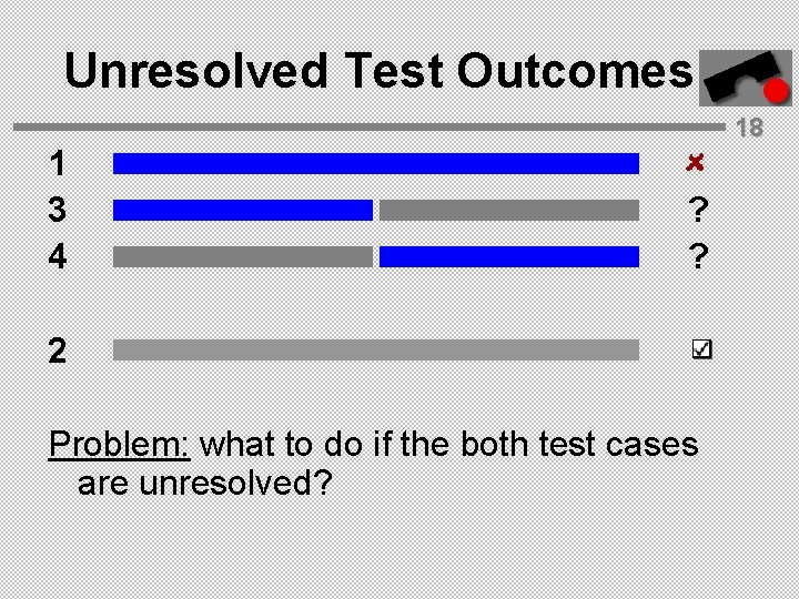 Unresolved Test Outcomes 1 3 4 18 ? ? 2 Problem: what to do