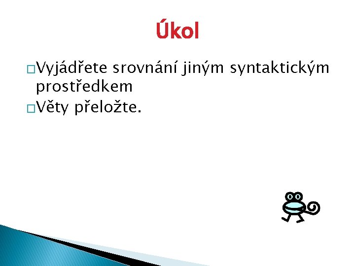 Úkol �Vyjádřete srovnání jiným syntaktickým prostředkem �Věty přeložte. 