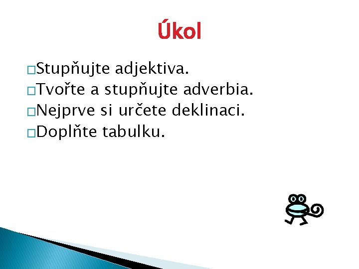 Úkol �Stupňujte adjektiva. �Tvořte a stupňujte adverbia. �Nejprve si určete deklinaci. �Doplňte tabulku. 