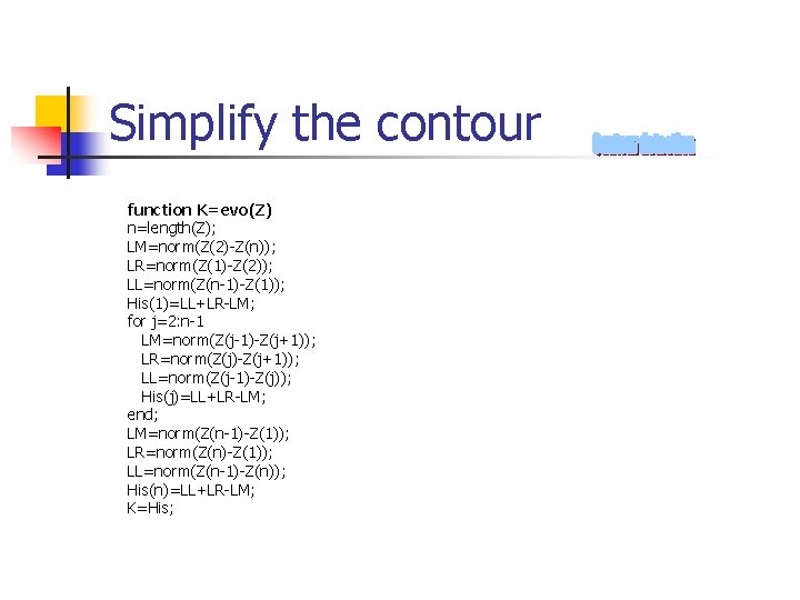 Simplify the contour function K=evo(Z) n=length(Z); LM=norm(Z(2)-Z(n)); LR=norm(Z(1)-Z(2)); LL=norm(Z(n-1)-Z(1)); His(1)=LL+LR-LM; for j=2: n-1 LM=norm(Z(j-1)-Z(j+1));