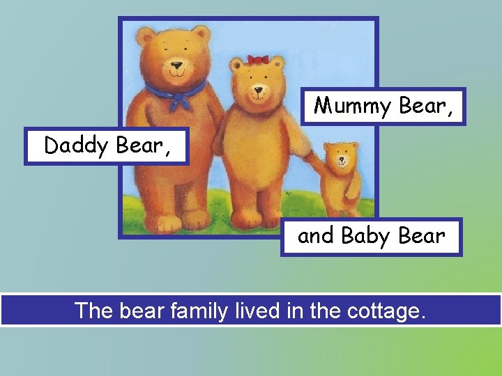 Mummy Bear, Daddy Bear, and Baby Bear The bear family lived in the cottage.