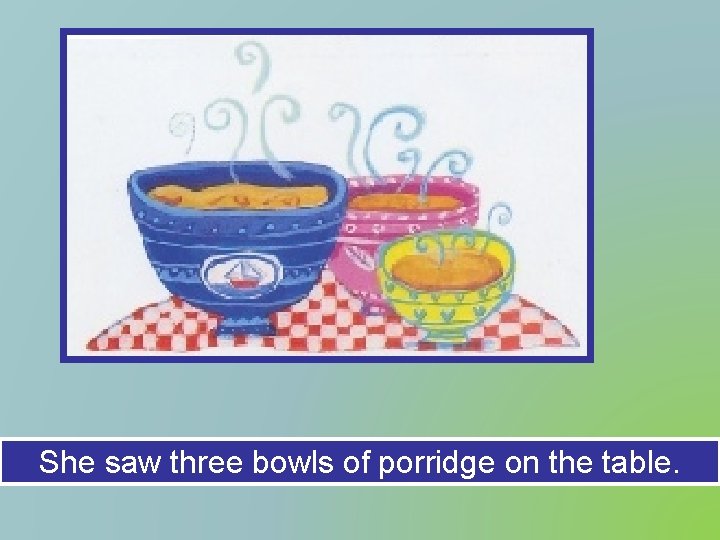 She saw three bowls of porridge on the table. 