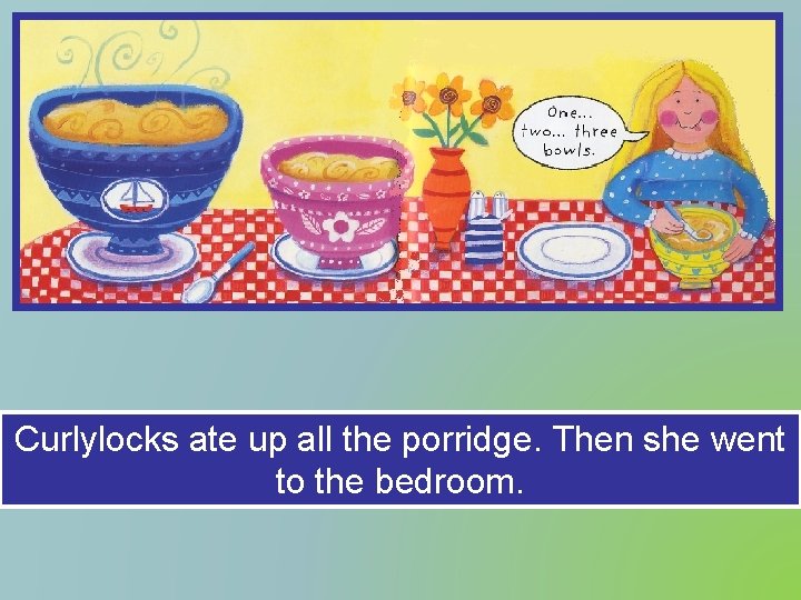 Curlylocks ate up all the porridge. Then she went to the bedroom. 
