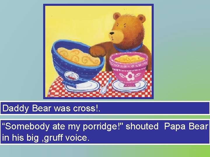 Daddy Bear was cross!. “Somebody ate my porridge!" shouted Papa Bear in his big
