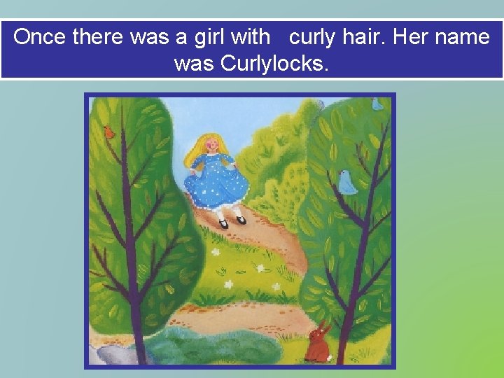 Once there was a girl with curly hair. Her name was Curlylocks. 