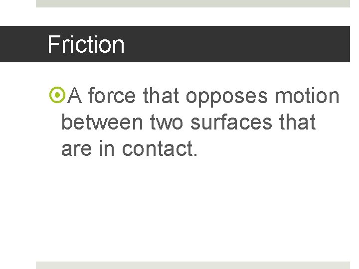 Friction A force that opposes motion between two surfaces that are in contact. 
