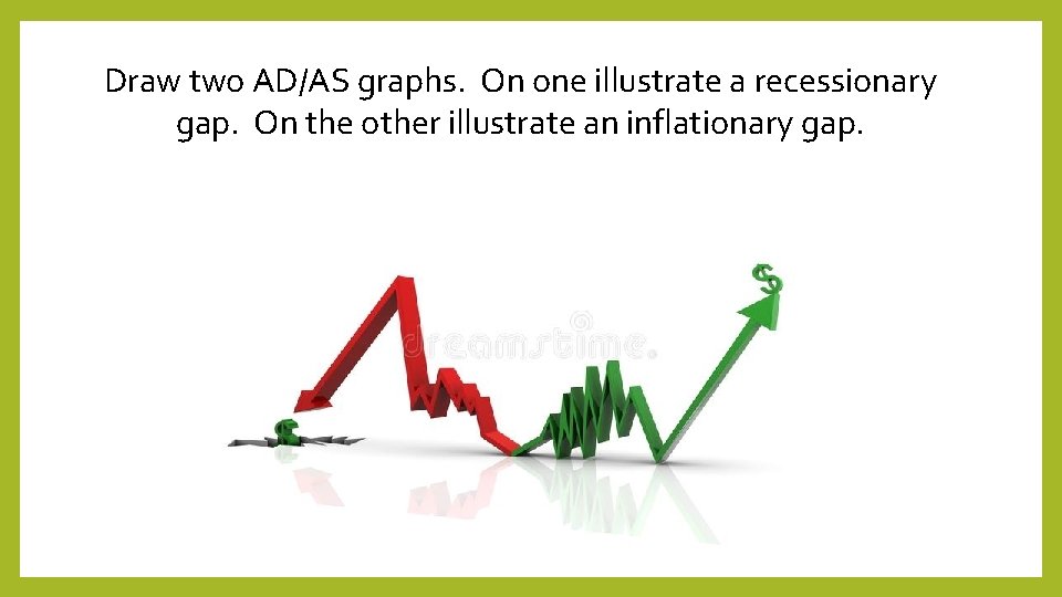 Draw two AD/AS graphs. On one illustrate a recessionary gap. On the other illustrate