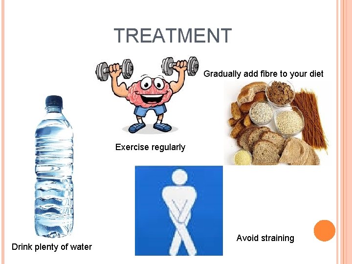 TREATMENT Gradually add fibre to your diet Exercise regularly Drink plenty of water Avoid