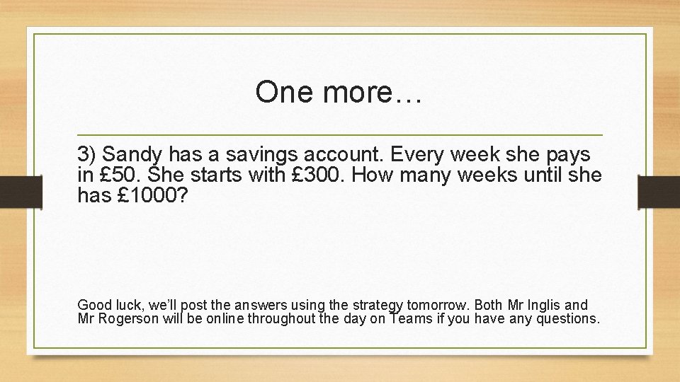 One more… 3) Sandy has a savings account. Every week she pays in £