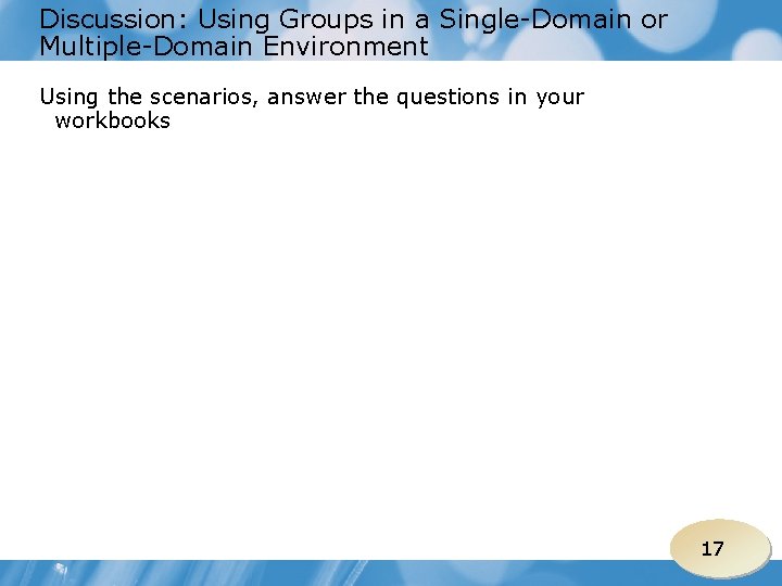 Discussion: Using Groups in a Single-Domain or Multiple-Domain Environment Using the scenarios, answer the