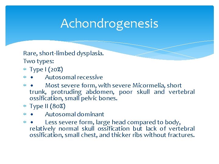 Achondrogenesis Rare, short-limbed dysplasia. Two types: Type I (20%) • Autosomal recessive • Most