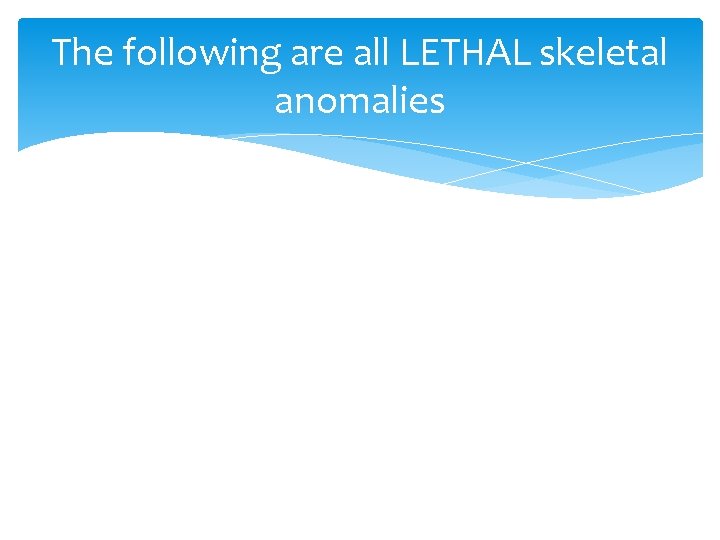 The following are all LETHAL skeletal anomalies 